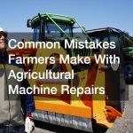 Common Mistakes Farmers Make With Agricultural Machine Repairs