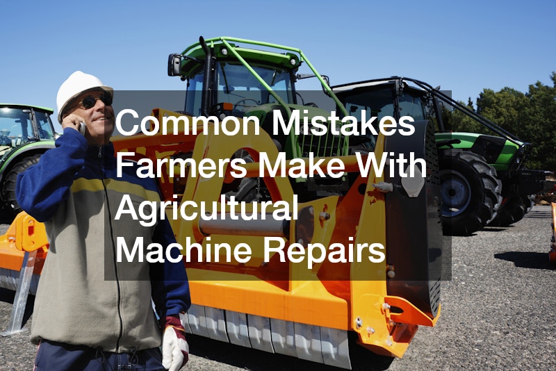 Common Mistakes Farmers Make With Agricultural Machine Repairs