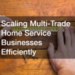 Scaling Multi-Trade Home Service Businesses Efficiently