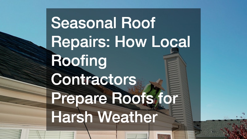 Seasonal Roof Repairs  How Local Roofing Contractors Prepare Roofs for Harsh Weather